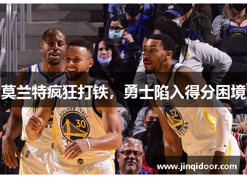 莫兰特疯狂打铁，勇士陷入得分困境